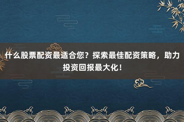 什么股票配资最适合您？探索最佳配资策略，助力投资回报最大化！