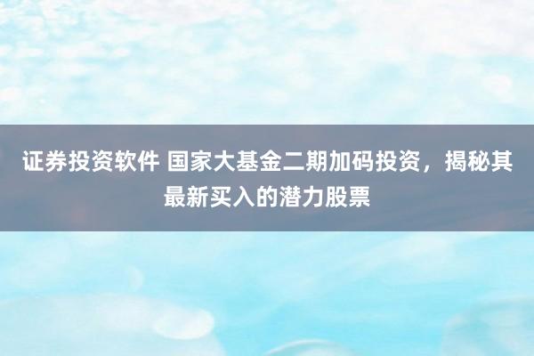 证券投资软件 国家大基金二期加码投资，揭秘其最新买入的潜力股票