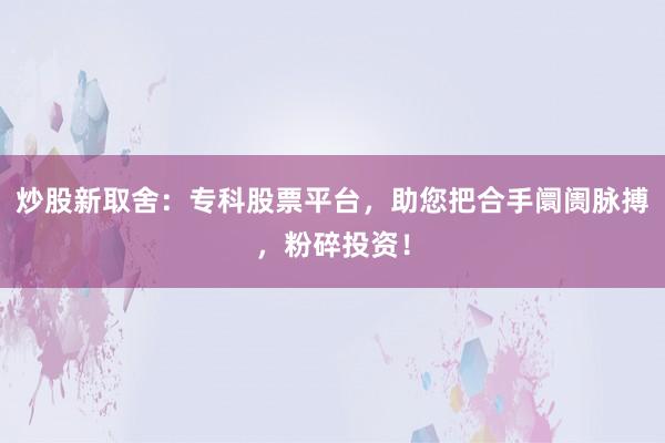 炒股新取舍：专科股票平台，助您把合手阛阓脉搏，粉碎投资！