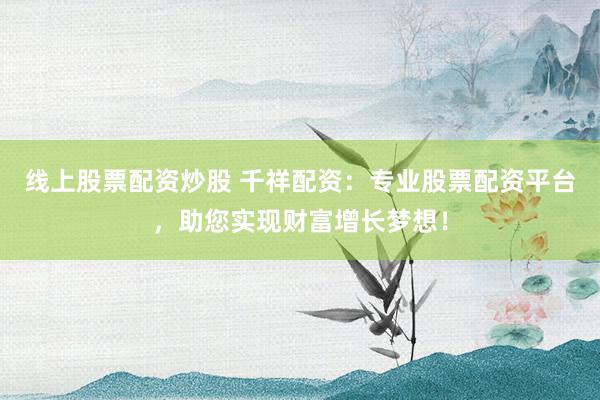 线上股票配资炒股 千祥配资：专业股票配资平台，助您实现财富增长梦想！