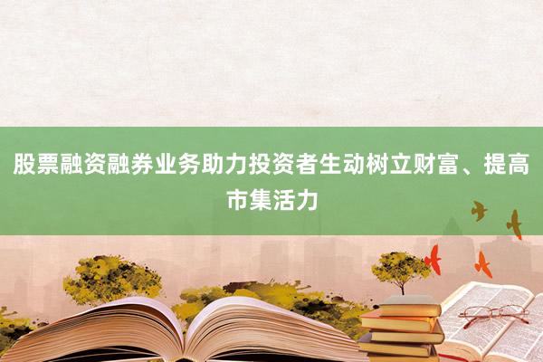 股票融资融券业务助力投资者生动树立财富、提高市集活力