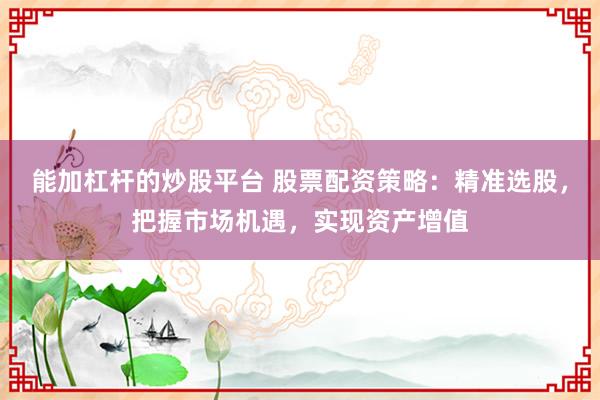 能加杠杆的炒股平台 股票配资策略：精准选股，把握市场机遇，实现资产增值