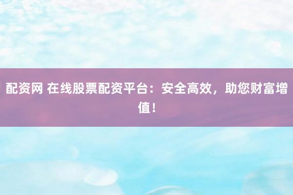 配资网 在线股票配资平台：安全高效，助您财富增值！