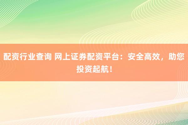 配资行业查询 网上证券配资平台：安全高效，助您投资起航！