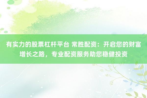 有实力的股票杠杆平台 常胜配资：开启您的财富增长之路，专业配资服务助您稳健投资