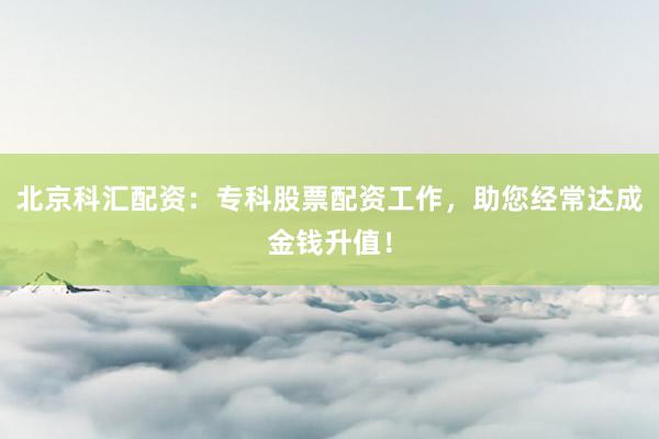 北京科汇配资：专科股票配资工作，助您经常达成金钱升值！