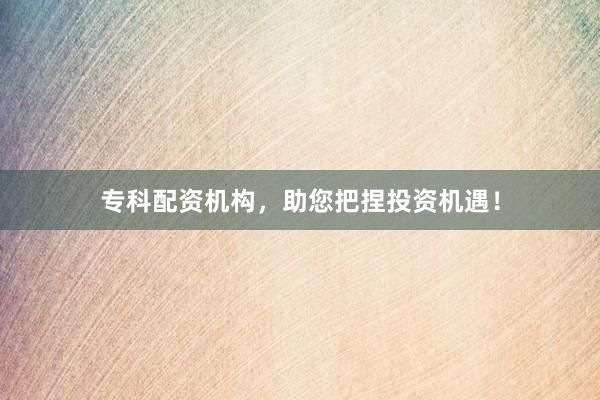 专科配资机构，助您把捏投资机遇！