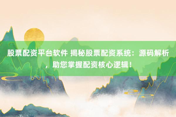 股票配资平台软件 揭秘股票配资系统：源码解析，助您掌握配资核心逻辑！