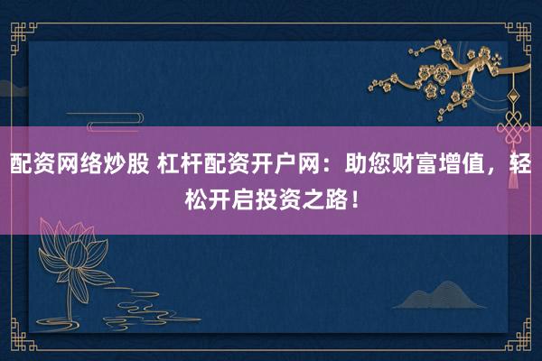 配资网络炒股 杠杆配资开户网：助您财富增值，轻松开启投资之路！