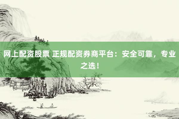 网上配资股票 正规配资券商平台：安全可靠，专业之选！