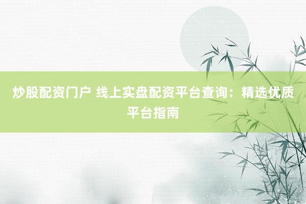 炒股配资门户 线上实盘配资平台查询：精选优质平台指南
