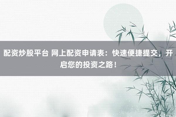 配资炒股平台 网上配资申请表：快速便捷提交，开启您的投资之路！