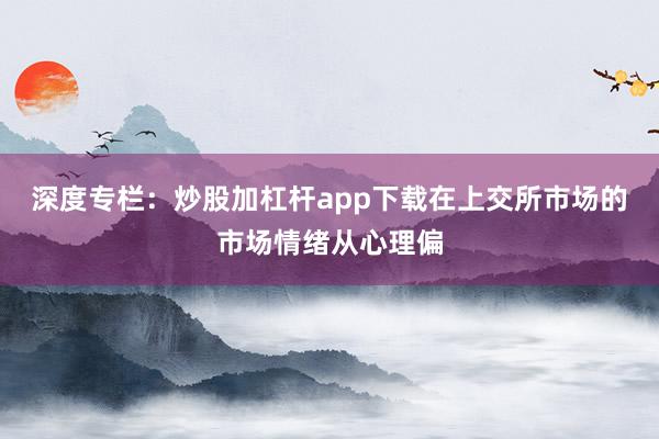 深度专栏：炒股加杠杆app下载在上交所市场的市场情绪从心理偏
