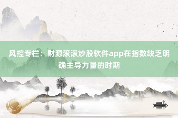 风控专栏：财源滚滚炒股软件app在指数缺乏明确主导力量的时期