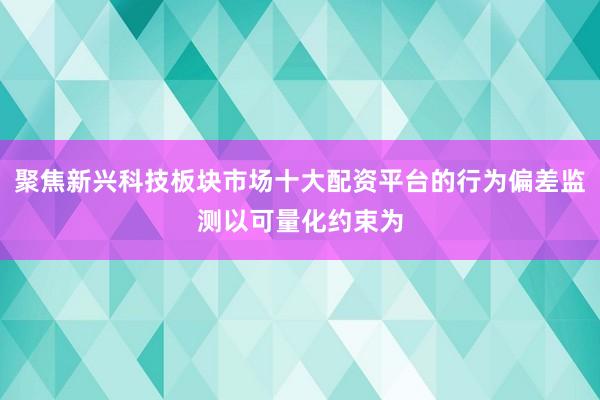 聚焦新兴科技板块市场十大配资平台的行为偏差监测以可量化约束为