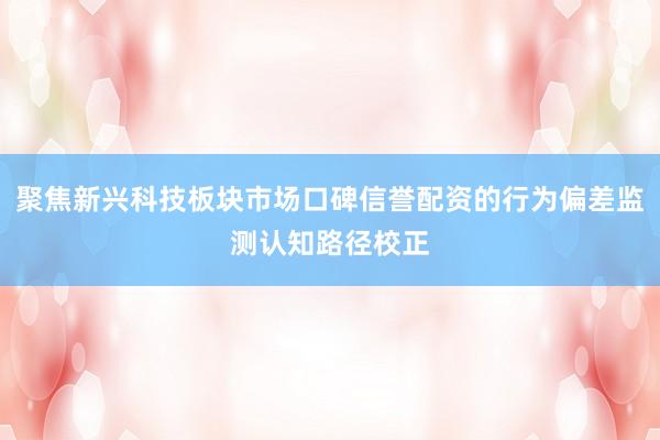 聚焦新兴科技板块市场口碑信誉配资的行为偏差监测认知路径校正