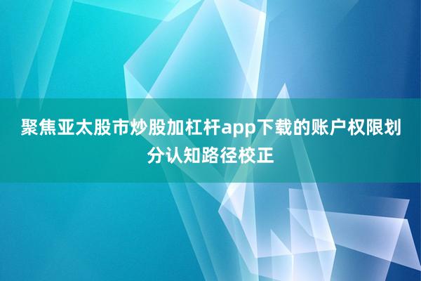 聚焦亚太股市炒股加杠杆app下载的账户权限划分认知路径校正