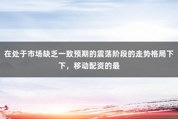 在处于市场缺乏一致预期的震荡阶段的走势格局下下，移动配资的最