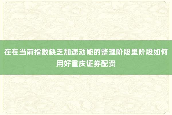 在在当前指数缺乏加速动能的整理阶段里阶段如何用好重庆证券配资