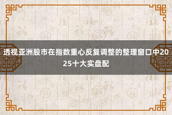 透视亚洲股市在指数重心反复调整的整理窗口中2025十大实盘配