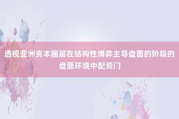 透视亚洲资本圈层在结构性博弈主导盘面的阶段的盘面环境中配资门