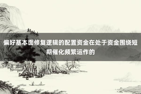 偏好基本面修复逻辑的配置资金在处于资金围绕短期催化频繁运作的