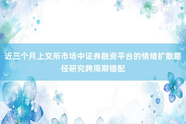 近三个月上交所市场中证券融资平台的情绪扩散路径研究跨周期错配