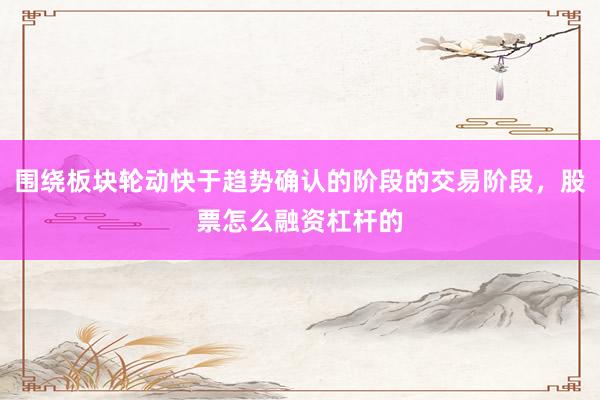 围绕板块轮动快于趋势确认的阶段的交易阶段，股票怎么融资杠杆的