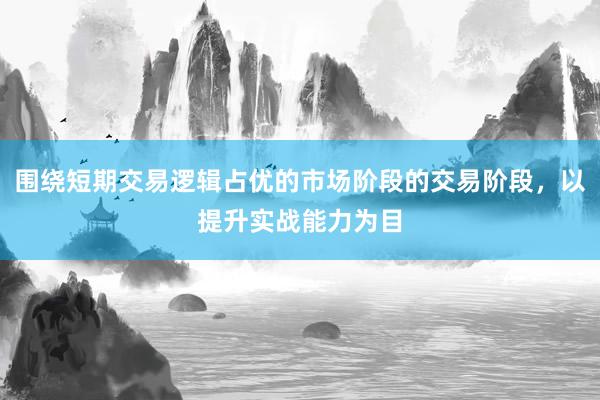 围绕短期交易逻辑占优的市场阶段的交易阶段，以提升实战能力为目
