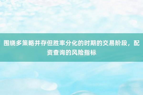 围绕多策略并存但胜率分化的时期的交易阶段，配资查询的风险指标