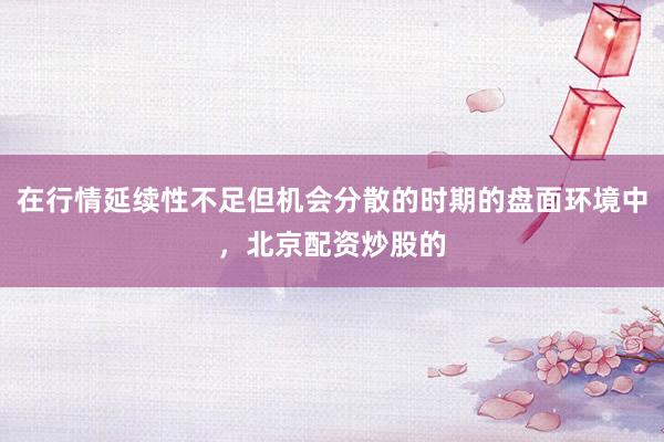 在行情延续性不足但机会分散的时期的盘面环境中，北京配资炒股的
