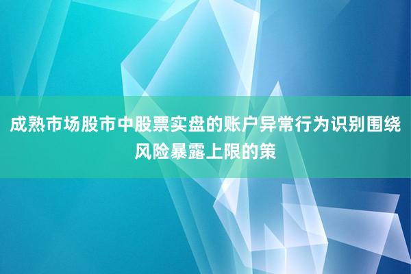 成熟市场股市中股票实盘的账户异常行为识别围绕风险暴露上限的策