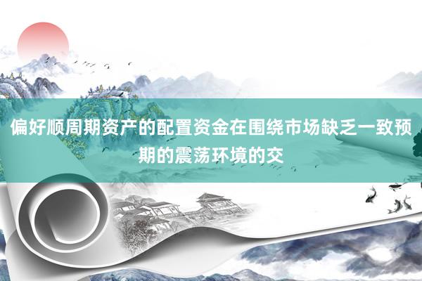 偏好顺周期资产的配置资金在围绕市场缺乏一致预期的震荡环境的交