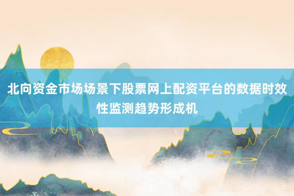 北向资金市场场景下股票网上配资平台的数据时效性监测趋势形成机