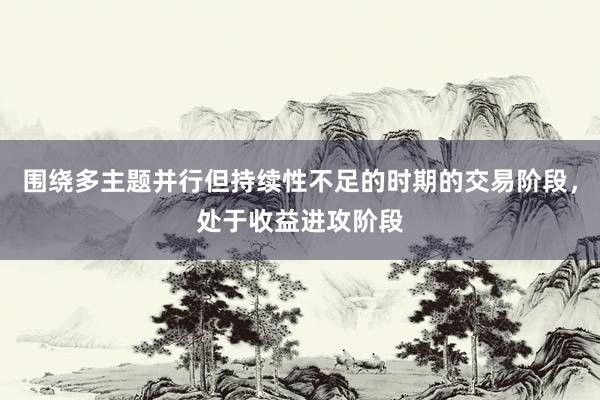 围绕多主题并行但持续性不足的时期的交易阶段，处于收益进攻阶段