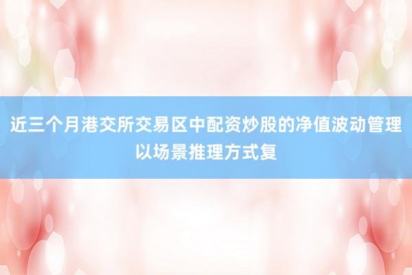 近三个月港交所交易区中配资炒股的净值波动管理以场景推理方式复