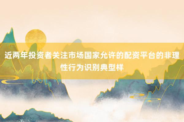 近两年投资者关注市场国家允许的配资平台的非理性行为识别典型样