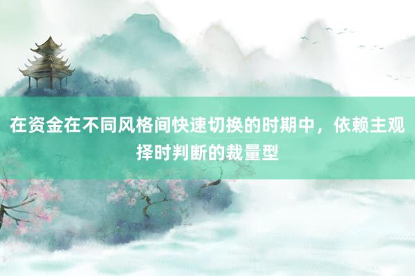 在资金在不同风格间快速切换的时期中，依赖主观择时判断的裁量型