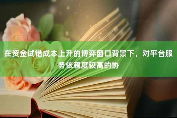 在资金试错成本上升的博弈窗口背景下，对平台服务依赖度较高的协