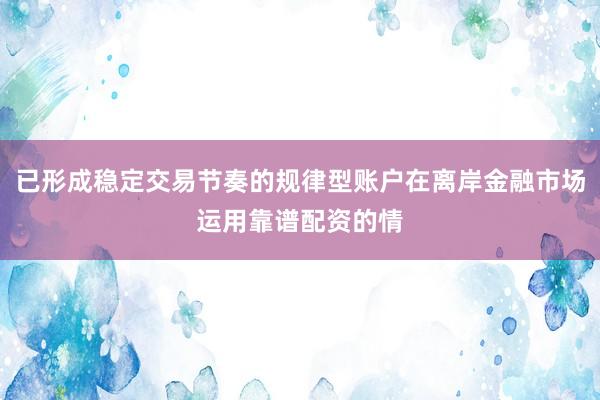 已形成稳定交易节奏的规律型账户在离岸金融市场运用靠谱配资的情