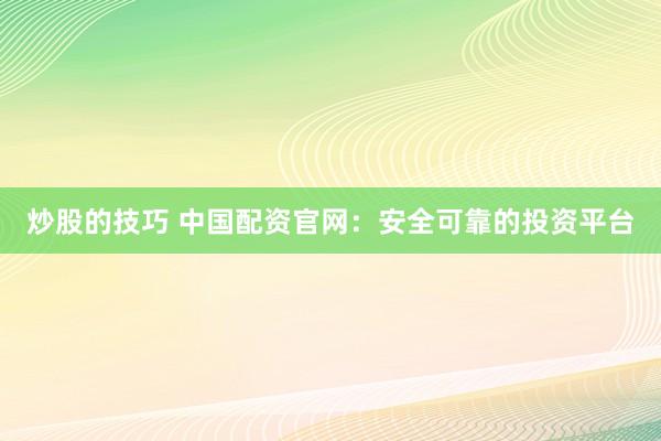炒股的技巧 中国配资官网：安全可靠的投资平台