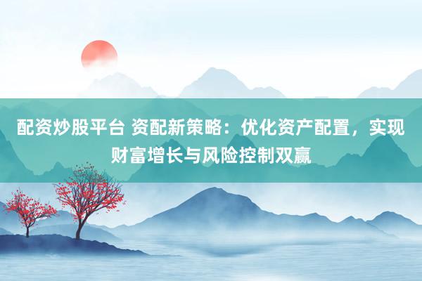 配资炒股平台 资配新策略：优化资产配置，实现财富增长与风险控制双赢