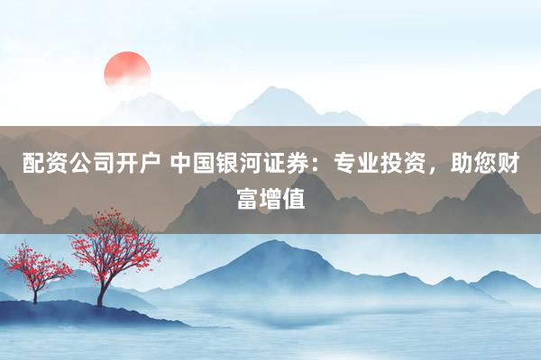 配资公司开户 中国银河证券：专业投资，助您财富增值