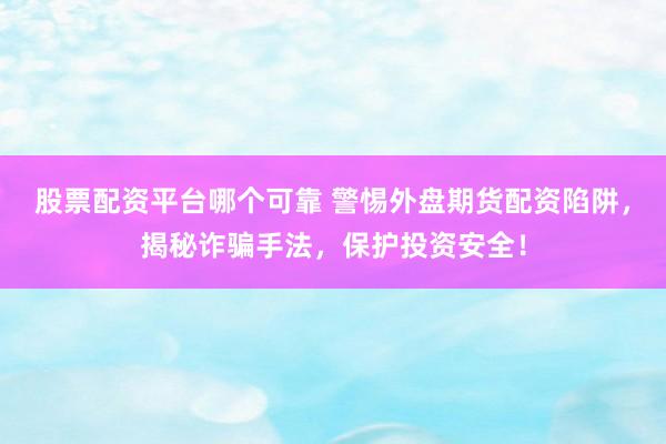 股票配资平台哪个可靠 警惕外盘期货配资陷阱，揭秘诈骗手法，保护投资安全！