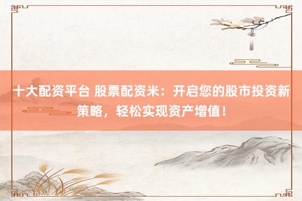 十大配资平台 股票配资米：开启您的股市投资新策略，轻松实现资产增值！