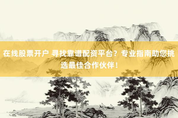 在线股票开户 寻找靠谱配资平台？专业指南助您挑选最佳合作伙伴！