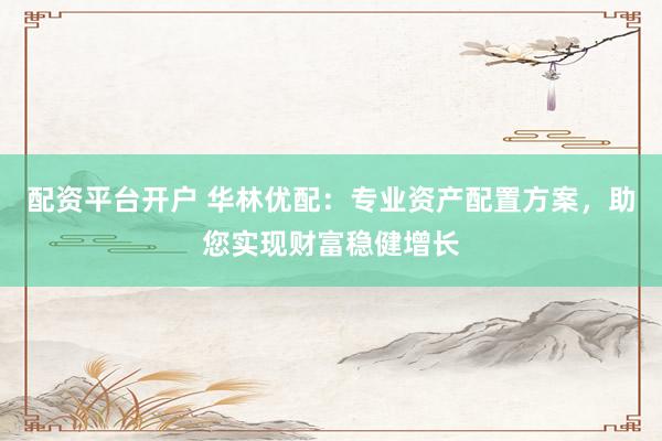 配资平台开户 华林优配：专业资产配置方案，助您实现财富稳健增长
