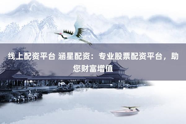 线上配资平台 涵星配资：专业股票配资平台，助您财富增值