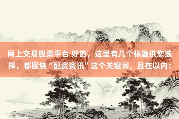 网上交易股票平台 好的，这里有几个标题供您选择，都围绕“配资资讯”这个关键词，且在以内：