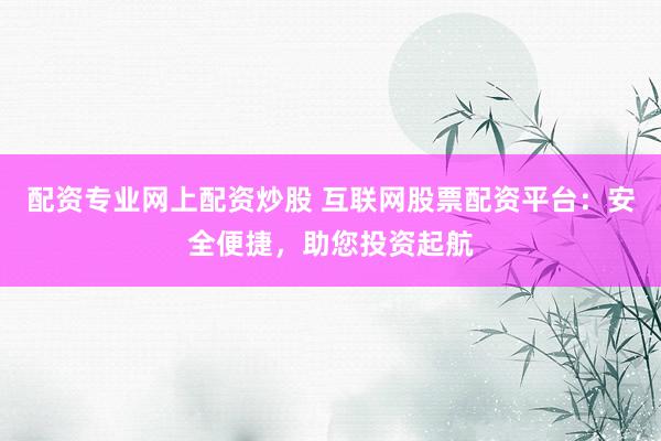 配资专业网上配资炒股 互联网股票配资平台：安全便捷，助您投资起航
